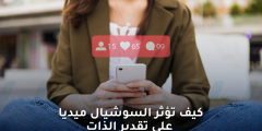 كيف تؤثر السوشال ميديا على تقدير الذات؟